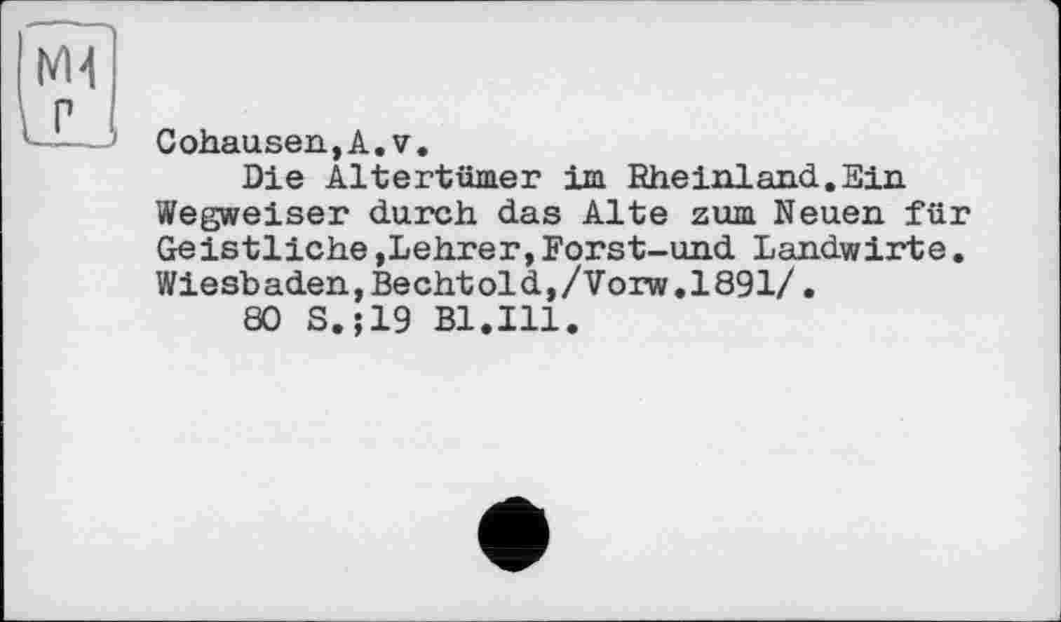 ﻿Cohausen,А.V.
Die Altertümer im Rheinland.Ein Wegweiser durch das Alte zum Neuen für Geistliche »Lehrer,Forst-und Landwirte. Wiesbaden,Bechtold,/Vorw,1891/.
80 S.;19 Bl.Ill.